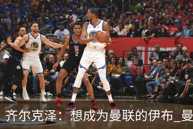 齐尔克泽：想成为曼联的伊布 曼联比拜仁更大